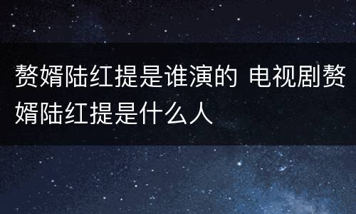 赘婿陆红提是谁演的 电视剧赘婿陆红提是什么人