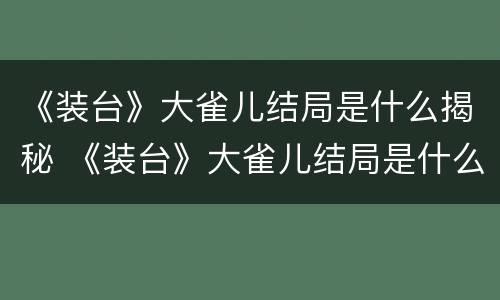 《装台》大雀儿结局是什么揭秘 《装台》大雀儿结局是什么揭秘的
