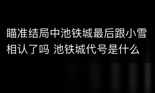 瞄准结局中池铁城最后跟小雪相认了吗 池铁城代号是什么