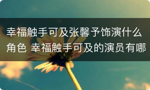 幸福触手可及张馨予饰演什么角色 幸福触手可及的演员有哪些