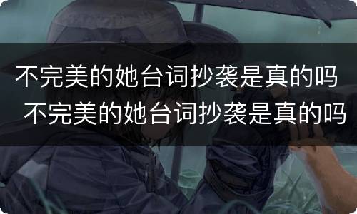不完美的她台词抄袭是真的吗 不完美的她台词抄袭是真的吗视频