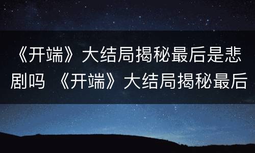 《开端》大结局揭秘最后是悲剧吗 《开端》大结局揭秘最后是悲剧吗为什么