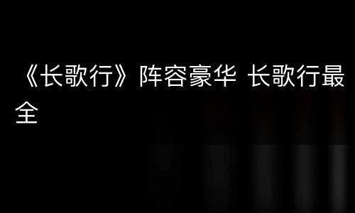 《长歌行》阵容豪华 长歌行最全