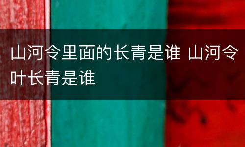 山河令里面的长青是谁 山河令叶长青是谁