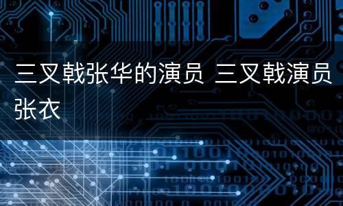 三叉戟张华的演员 三叉戟演员张衣