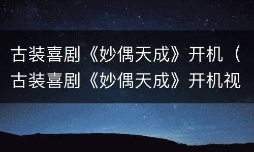 古装喜剧《妙偶天成》开机（古装喜剧《妙偶天成》开机视频）