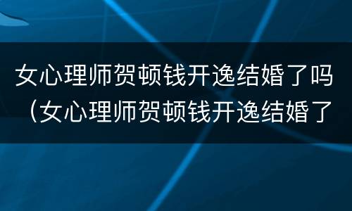 女心理师贺顿钱开逸结婚了吗（女心理师贺顿钱开逸结婚了吗电视剧）