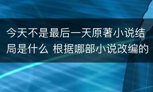 今天不是最后一天原著小说结局是什么 根据哪部小说改编的