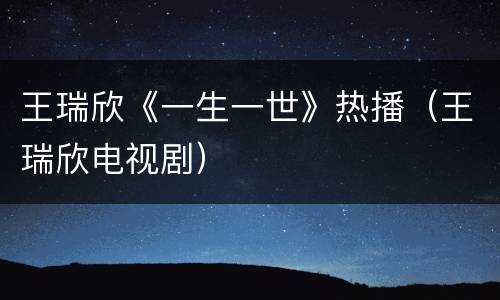 王瑞欣《一生一世》热播（王瑞欣电视剧）