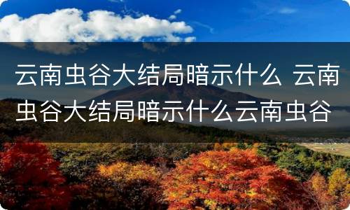 云南虫谷大结局暗示什么 云南虫谷大结局暗示什么云南虫谷最后结局圆满吗