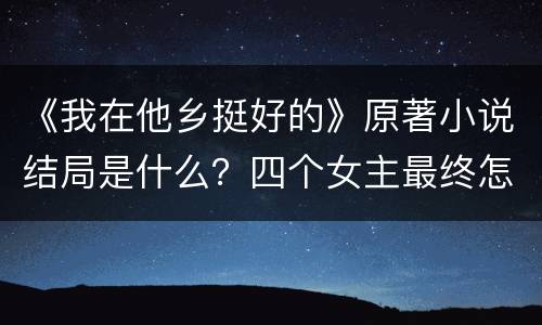 《我在他乡挺好的》原著小说结局是什么？四个女主最终怎么收场