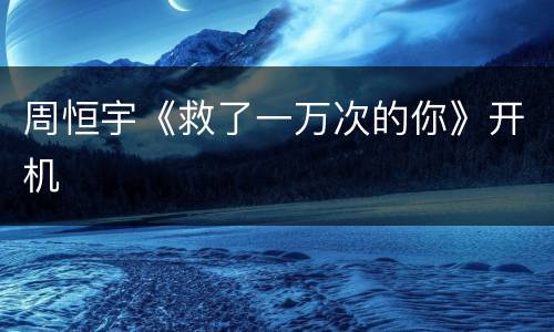 周恒宇《救了一万次的你》开机