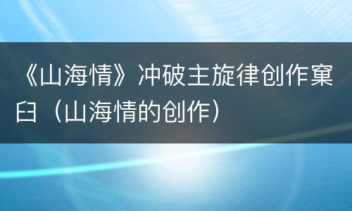 《山海情》冲破主旋律创作窠臼（山海情的创作）