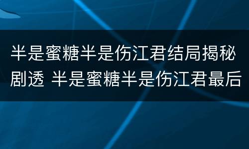 半是蜜糖半是伤江君结局揭秘剧透 半是蜜糖半是伤江君最后和谁在一起了
