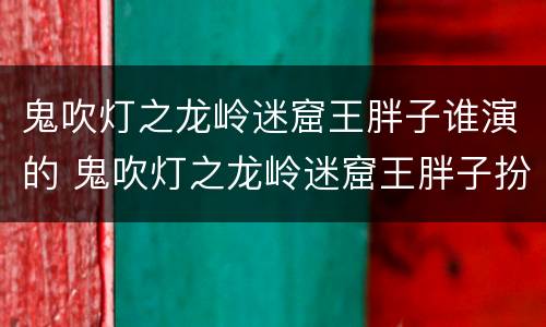 鬼吹灯之龙岭迷窟王胖子谁演的 鬼吹灯之龙岭迷窟王胖子扮演者