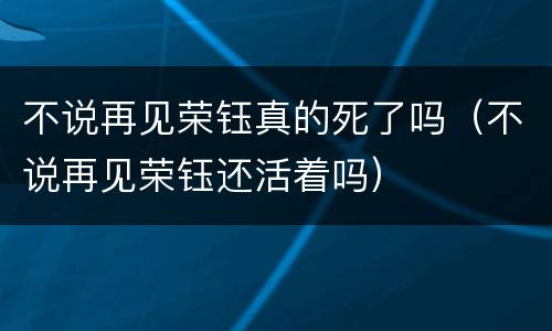不说再见荣钰真的死了吗（不说再见荣钰还活着吗）