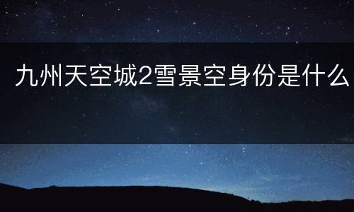 九州天空城2雪景空身份是什么