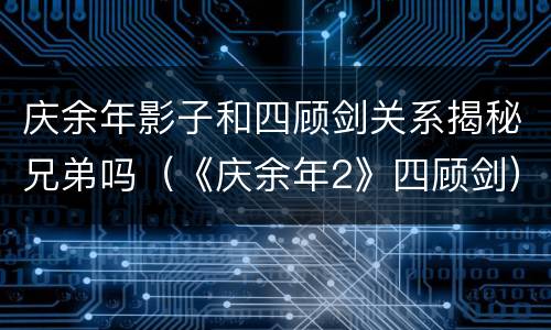 庆余年影子和四顾剑关系揭秘兄弟吗（《庆余年2》四顾剑）