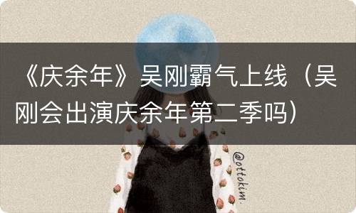 《庆余年》吴刚霸气上线（吴刚会出演庆余年第二季吗）
