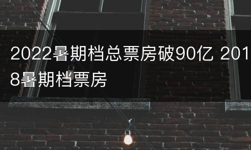 2022暑期档总票房破90亿 2018暑期档票房