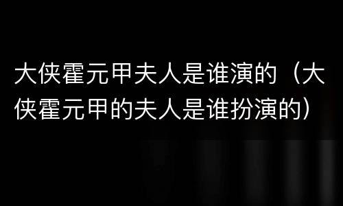 大侠霍元甲夫人是谁演的（大侠霍元甲的夫人是谁扮演的）