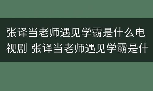 张译当老师遇见学霸是什么电视剧 张译当老师遇见学霸是什么电视剧第几集