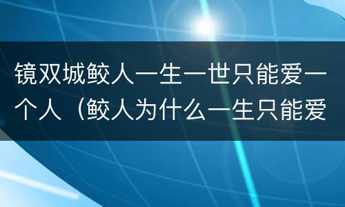 镜双城鲛人一生一世只能爱一个人（鲛人为什么一生只能爱一个人）