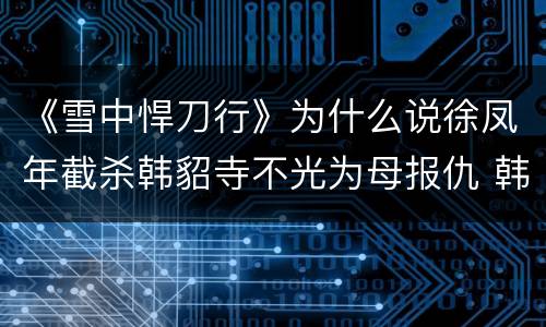 《雪中悍刀行》为什么说徐凤年截杀韩貂寺不光为母报仇 韩貂寺杀死吴素吗