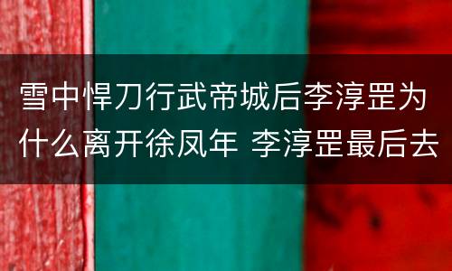 雪中悍刀行武帝城后李淳罡为什么离开徐凤年 李淳罡最后去哪里了