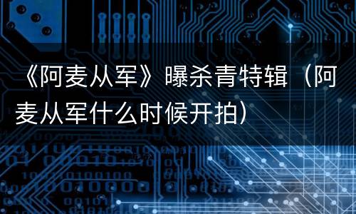《阿麦从军》曝杀青特辑（阿麦从军什么时候开拍）