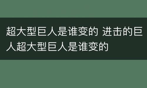 超大型巨人是谁变的 进击的巨人超大型巨人是谁变的