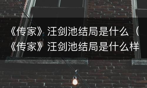 《传家》汪剑池结局是什么（《传家》汪剑池结局是什么样的）
