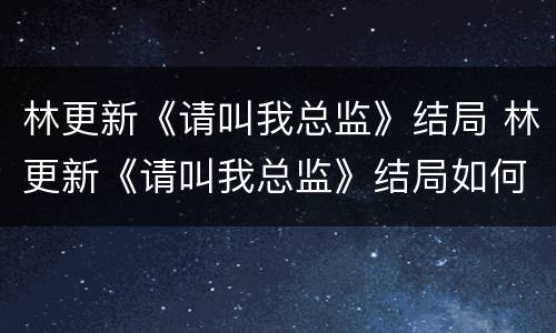 林更新《请叫我总监》结局 林更新《请叫我总监》结局如何
