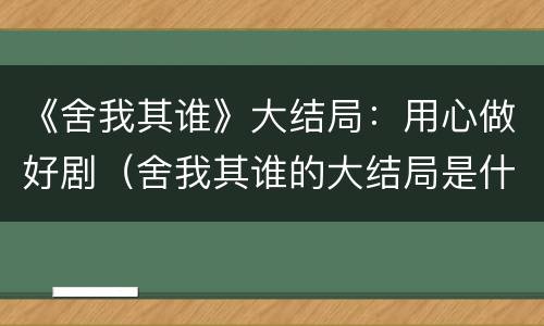 《舍我其谁》大结局：用心做好剧（舍我其谁的大结局是什么）