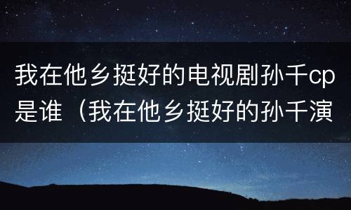 我在他乡挺好的电视剧孙千cp是谁（我在他乡挺好的孙千演的谁）