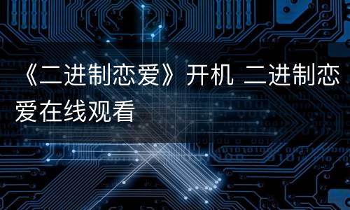 《二进制恋爱》开机 二进制恋爱在线观看