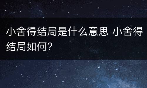 小舍得结局是什么意思 小舍得结局如何?