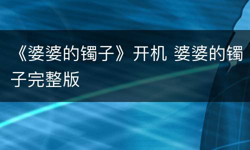 《婆婆的镯子》开机 婆婆的镯子完整版