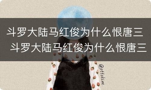斗罗大陆马红俊为什么恨唐三 斗罗大陆马红俊为什么恨唐三呢