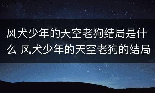 风犬少年的天空老狗结局是什么 风犬少年的天空老狗的结局