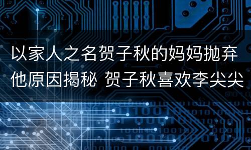 以家人之名贺子秋的妈妈抛弃他原因揭秘 贺子秋喜欢李尖尖吗