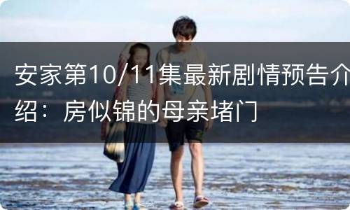 安家第10/11集最新剧情预告介绍：房似锦的母亲堵门