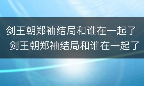 剑王朝郑袖结局和谁在一起了 剑王朝郑袖结局和谁在一起了啊