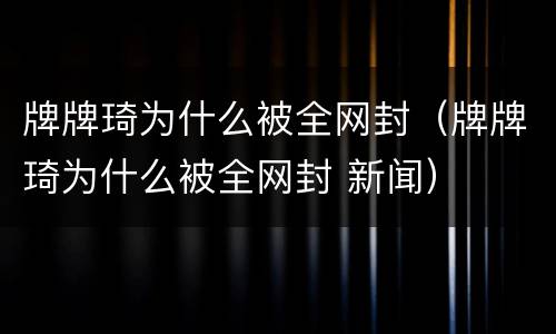 牌牌琦为什么被全网封（牌牌琦为什么被全网封 新闻）