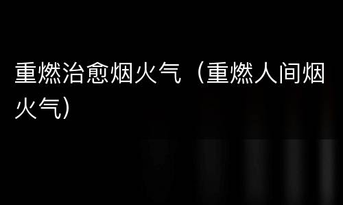 重燃治愈烟火气（重燃人间烟火气）