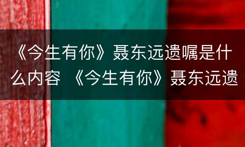 《今生有你》聂东远遗嘱是什么内容 《今生有你》聂东远遗嘱是什么内容写的