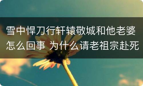 雪中悍刀行轩辕敬城和他老婆怎么回事 为什么请老祖宗赴死