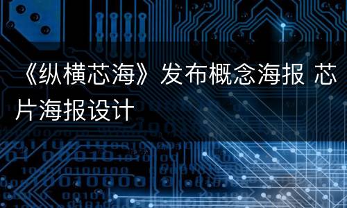 《纵横芯海》发布概念海报 芯片海报设计