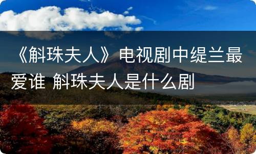 《斛珠夫人》电视剧中缇兰最爱谁 斛珠夫人是什么剧