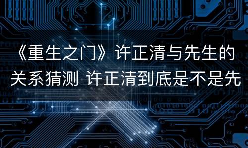 《重生之门》许正清与先生的关系猜测 许正清到底是不是先生